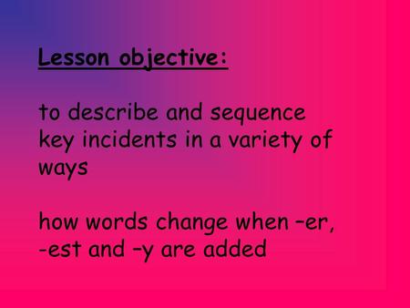 Lesson objective: to describe and sequence key incidents in a variety of ways how words change when –er, -est and –y are added.