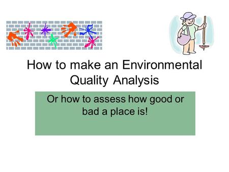 How to make an Environmental Quality Analysis Or how to assess how good or bad a place is!