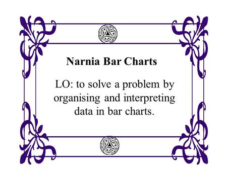 Narnia Bar Charts LO: to solve a problem by organising and interpreting data in bar charts.