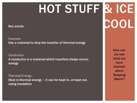 HOT STUFF & ICE COOL How can we use what we have learned about Keeping Warm? Key words: Insulate: Use a material to stop the transfer of thermal energy.
