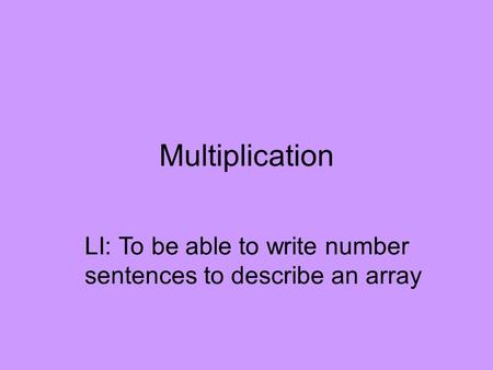 Multiplication LI: To be able to write number sentences to describe an array.