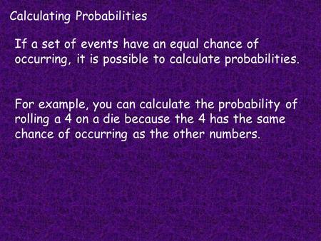 Calculating Probabilities If a set of events have an equal chance of occurring, it is possible to calculate probabilities. For example, you can calculate.