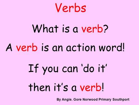 Verbs What is a verb? A verb is an action word! If you can do it then its a verb! By A. Gore By Angie. Gore Norwood Primary Southport.