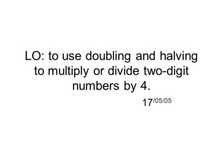 LO: to use doubling and halving to multiply or divide two-digit numbers by 4. 17/05/05.