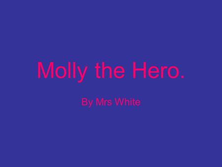 Molly the Hero. By Mrs White Im feeling a bit sad and bored today.
