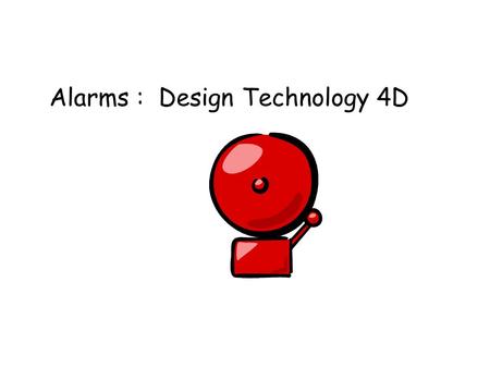 Alarms : Design Technology 4D. Alarms are used for lots of different reasons. Can you think of ways that alarms are used? Warn of fires Warn of Burglars.
