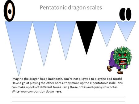 Pentatonic dragon scales Imagine the dragon has a bad tooth. Youre not allowed to play the bad tooth! Have a go at playing the other notes, they make up.