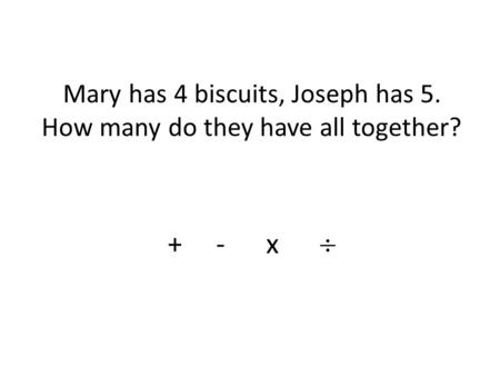 Mary has 4 biscuits, Joseph has 5. How many do they have all together? + - x.