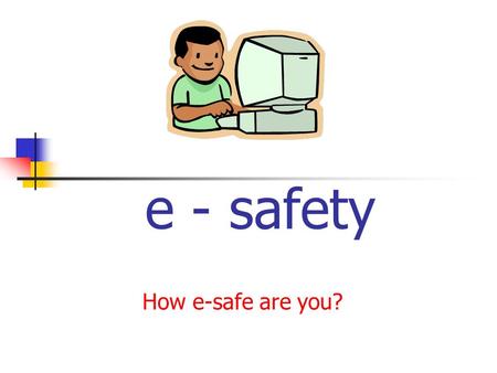 E - safety How e-safe are you?.