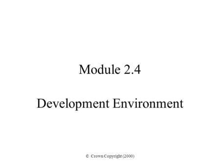 © Crown Copyright (2000) Module 2.4 Development Environment.