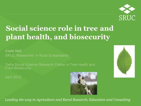 Social science role in tree and plant health, and biosecurity Clare Hall SRUC Researcher in Rural Sustainability Defra Social Science Research Fellow in.
