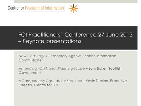 Www.centrefoi.org.uk FOI Practitioners Conference 27 June 2013 – Keynote presentations New Challenges – Rosemary Agnew, Scottish Information Commissioner.
