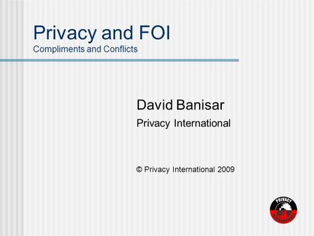 Privacy and FOI Compliments and Conflicts David Banisar Privacy International © Privacy International 2009.
