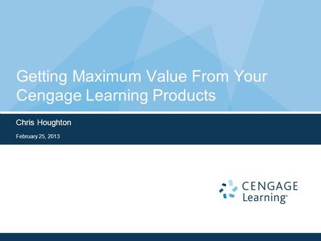 Getting Maximum Value From Your Cengage Learning Products Chris Houghton February 25, 2013.