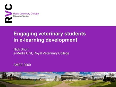 Engaging veterinary students in e-learning development Nick Short e-Media Unit, Royal Veterinary College AMEE 2009.
