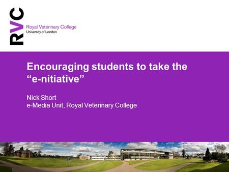 Encouraging students to take the e-nitiative Nick Short e-Media Unit, Royal Veterinary College.