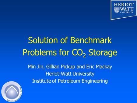 Solution of Benchmark Problems for CO 2 Storage Min Jin, Gillian Pickup and Eric Mackay Heriot-Watt University Institute of Petroleum Engineering.