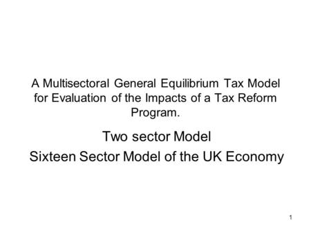 1 A Multisectoral General Equilibrium Tax Model for Evaluation of the Impacts of a Tax Reform Program. Two sector Model Sixteen Sector Model of the UK.