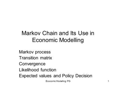Ecocomic Modelling: PG1 Markov Chain and Its Use in Economic Modelling Markov process Transition matrix Convergence Likelihood function Expected values.