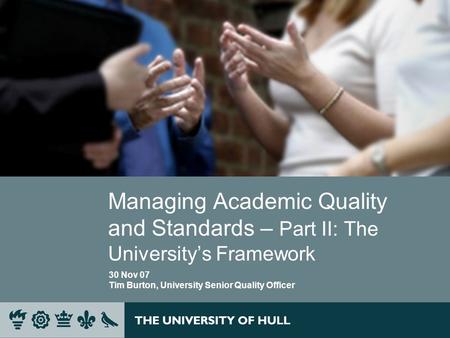 Managing Academic Quality and Standards – Part II: The Universitys Framework 30 Nov 07 Tim Burton, University Senior Quality Officer.