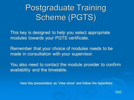 Postgraduate Training Scheme (PGTS) This key is designed to help you select appropriate modules towards your PGTS certificate. Remember that your choice.