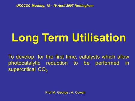 UKCCSC Meeting, 18 - 19 April 2007 Nottingham Long Term Utilisation To develop, for the first time, catalysts which allow photocatalytic reduction to be.
