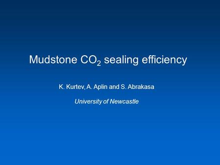 Mudstone CO 2 sealing efficiency K. Kurtev, A. Aplin and S. Abrakasa University of Newcastle.