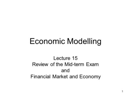 1 Economic Modelling Lecture 15 Review of the Mid-term Exam and Financial Market and Economy.