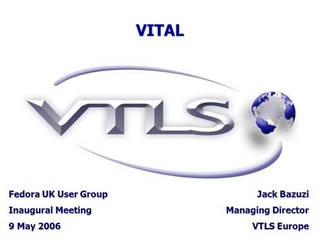VITAL Fedora UK User Group Inaugural Meeting 9 May 2006 Jack Bazuzi Managing Director VTLS Europe.