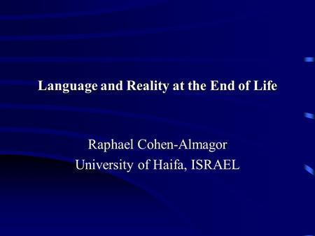 Language and Reality at the End of Life Raphael Cohen-Almagor University of Haifa, ISRAEL.