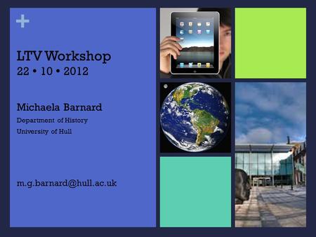 + LTV Workshop 22 10 2012 Michaela Barnard Department of History University of Hull