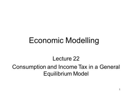 1 Economic Modelling Lecture 22 Consumption and Income Tax in a General Equilibrium Model.