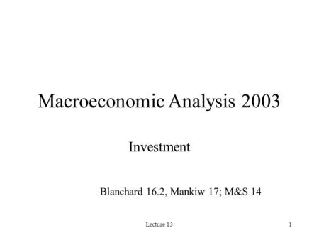 Lecture 131 Macroeconomic Analysis 2003 Investment Blanchard 16.2, Mankiw 17; M&S 14.