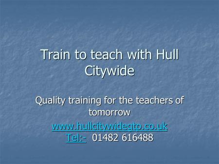 Train to teach with Hull Citywide Quality training for the teachers of tomorrow www.hullcitywidegtp.co.uk Tel:-www.hullcitywidegtp.co.uk Tel:- 01482 616488.