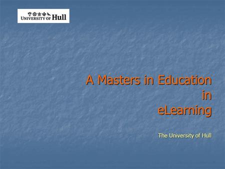 A Masters in Education in eLearning The University of Hull.