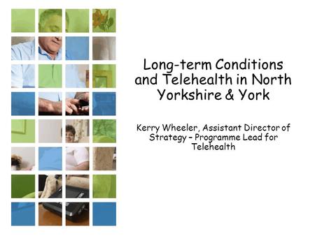 Long-term Conditions and Telehealth in North Yorkshire & York Kerry Wheeler, Assistant Director of Strategy – Programme Lead for Telehealth.