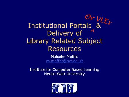Institutional Portals & Delivery of Library Related Subject Resources Malcolm Moffat Institute for Computer Based Learning Heriot-Watt.