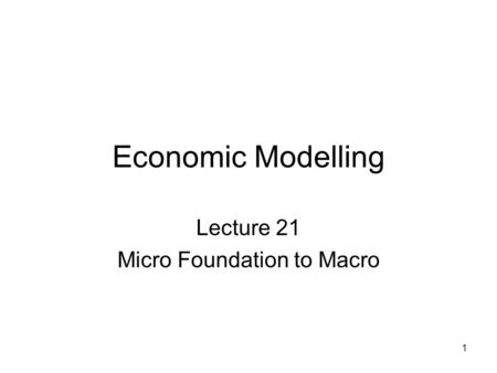 1 Economic Modelling Lecture 21 Micro Foundation to Macro.