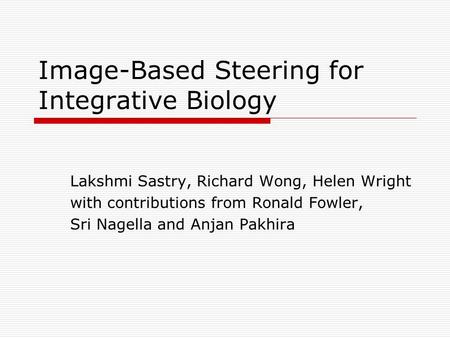Image-Based Steering for Integrative Biology Lakshmi Sastry, Richard Wong, Helen Wright with contributions from Ronald Fowler, Sri Nagella and Anjan Pakhira.