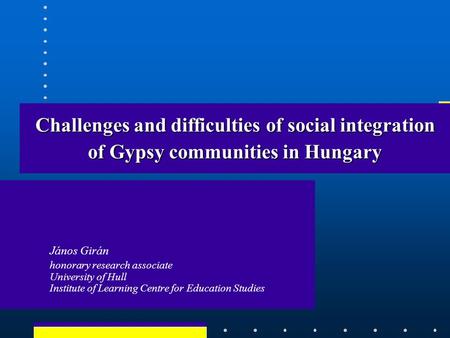 Challenges and difficulties of social integration of Gypsy communities in Hungary János Girán honorary research associate University of Hull Institute.