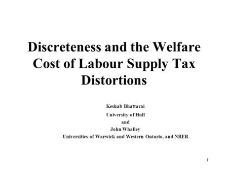 1 Discreteness and the Welfare Cost of Labour Supply Tax Distortions Keshab Bhattarai University of Hull and John Whalley Universities of Warwick and Western.