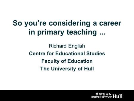 So youre considering a career in primary teaching... Richard English Centre for Educational Studies Faculty of Education The University of Hull.