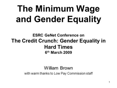 1 The Minimum Wage and Gender Equality ESRC GeNet Conference on The Credit Crunch: Gender Equality in Hard Times 6 th March 2009 William Brown with warm.