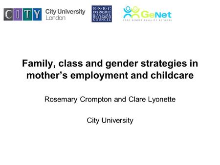 Family, class and gender strategies in mothers employment and childcare Rosemary Crompton and Clare Lyonette City University.