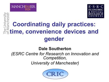 Coordinating daily practices: time, convenience devices and gender Dale Southerton (ESRC Centre for Research on Innovation and Competition, University.