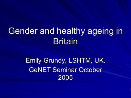 Gender and healthy ageing in Britain Emily Grundy, LSHTM, UK. GeNET Seminar October 2005.