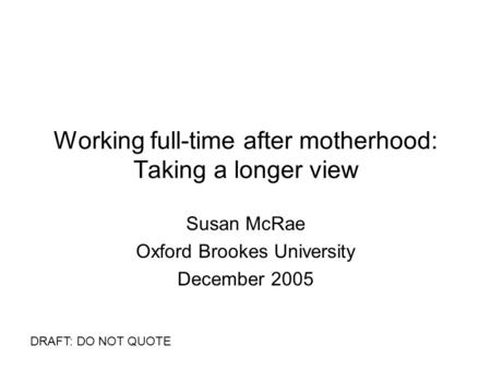 Working full-time after motherhood: Taking a longer view Susan McRae Oxford Brookes University December 2005 DRAFT: DO NOT QUOTE.
