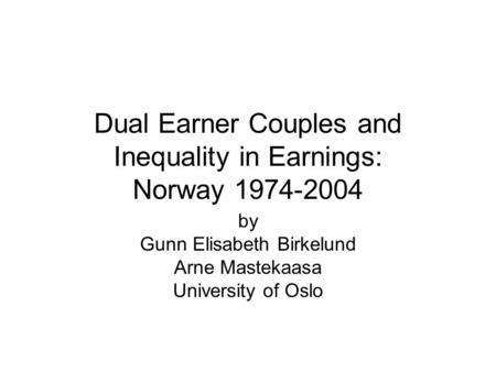 Dual Earner Couples and Inequality in Earnings: Norway 1974-2004 by Gunn Elisabeth Birkelund Arne Mastekaasa University of Oslo.