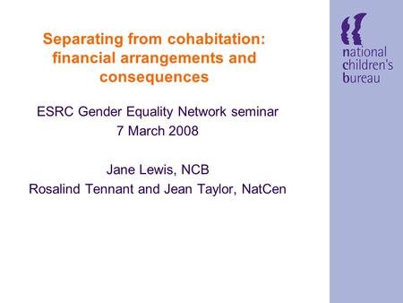 Separating from cohabitation: financial arrangements and consequences ESRC Gender Equality Network seminar 7 March 2008 Jane Lewis, NCB Rosalind Tennant.