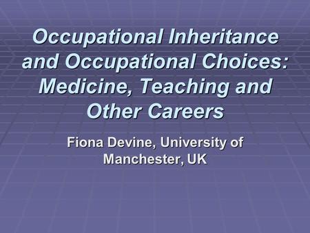 Occupational Inheritance and Occupational Choices: Medicine, Teaching and Other Careers Fiona Devine, University of Manchester, UK.